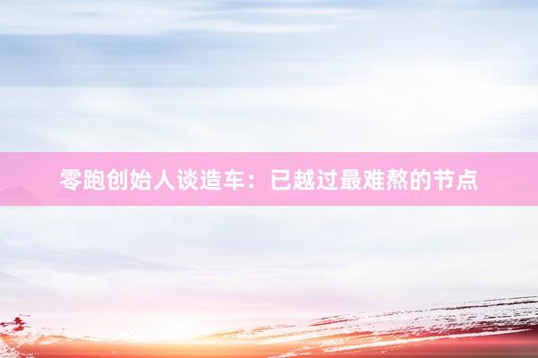 零跑创始人谈造车：已越过最难熬的节点