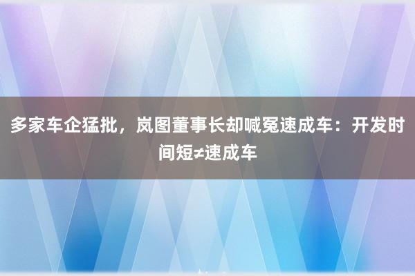多家车企猛批，岚图董事长却喊冤速成车：开发时间短≠速成车
