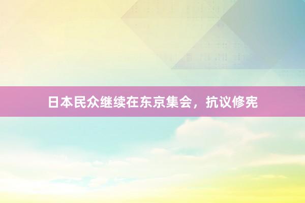 日本民众继续在东京集会，抗议修宪