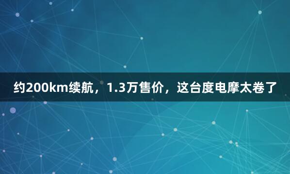约200km续航，1.3万售价，这台度电摩太卷了