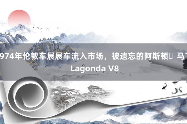 1974年伦敦车展展车流入市场，被遗忘的阿斯顿・马丁 Lagonda V8