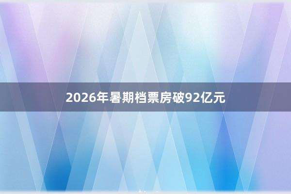 2026年暑期档票房破92亿元