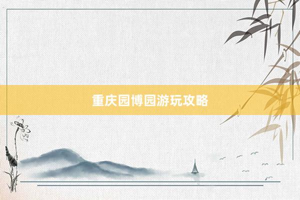 重庆园博园游玩攻略