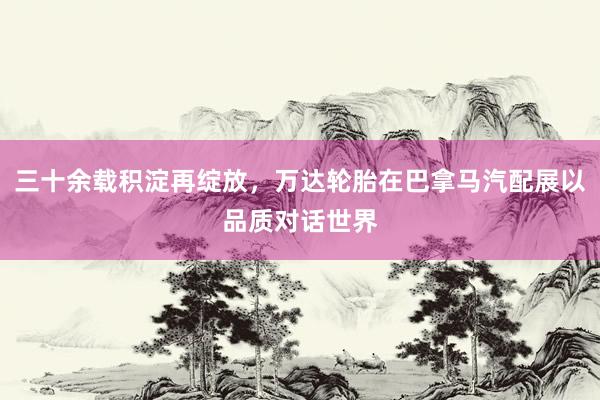 三十余载积淀再绽放，万达轮胎在巴拿马汽配展以品质对话世界