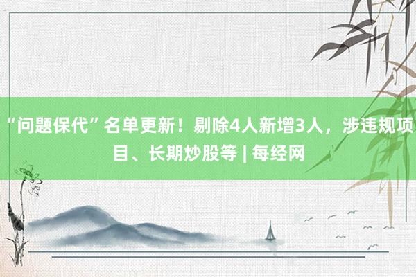 “问题保代”名单更新！剔除4人新增3人，涉违规项目、长期炒股等 | 每经网