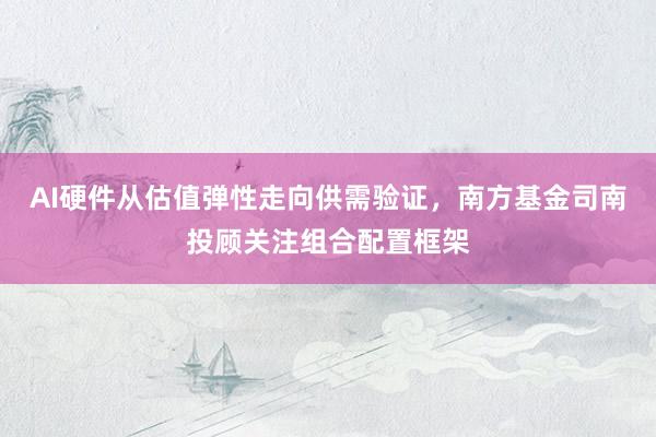 AI硬件从估值弹性走向供需验证，南方基金司南投顾关注组合配置框架