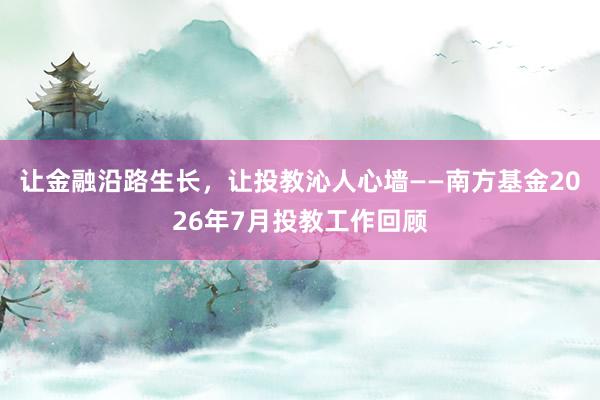 让金融沿路生长，让投教沁人心墙——南方基金2026年7月投教工作回顾