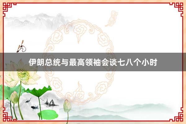 伊朗总统与最高领袖会谈七八个小时
