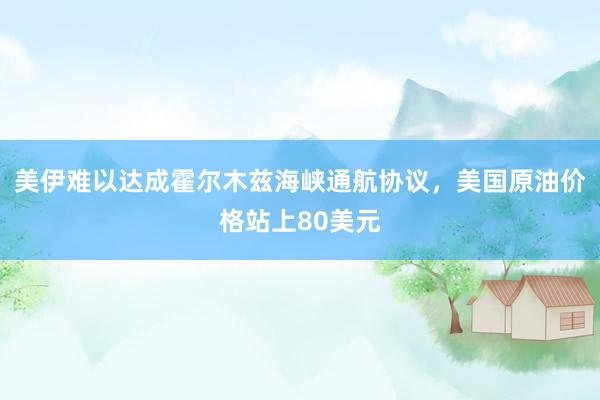 美伊难以达成霍尔木兹海峡通航协议，美国原油价格站上80美元