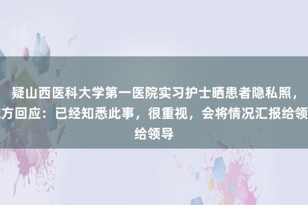疑山西医科大学第一医院实习护士晒患者隐私照，院方回应：已经知悉此事，很重视，会将情况汇报给领导