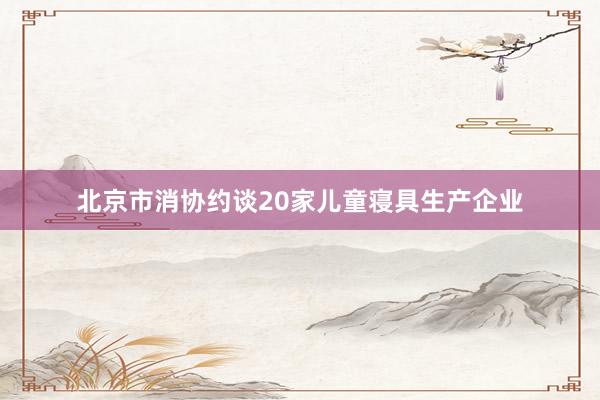 北京市消协约谈20家儿童寝具生产企业