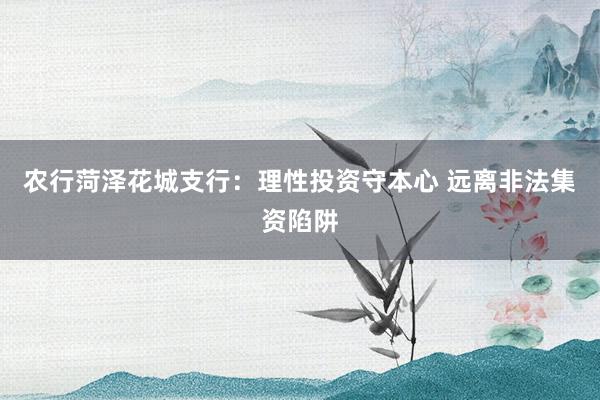 农行菏泽花城支行：理性投资守本心 远离非法集资陷阱