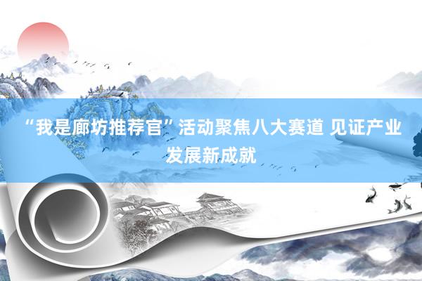 “我是廊坊推荐官”活动聚焦八大赛道 见证产业发展新成就