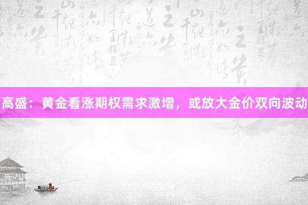 高盛：黄金看涨期权需求激增，或放大金价双向波动