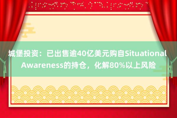 城堡投资：已出售逾40亿美元购自Situational Awareness的持仓，化解80%以上风险