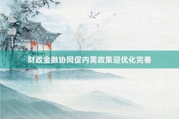 财政金融协同促内需政策迎优化完善