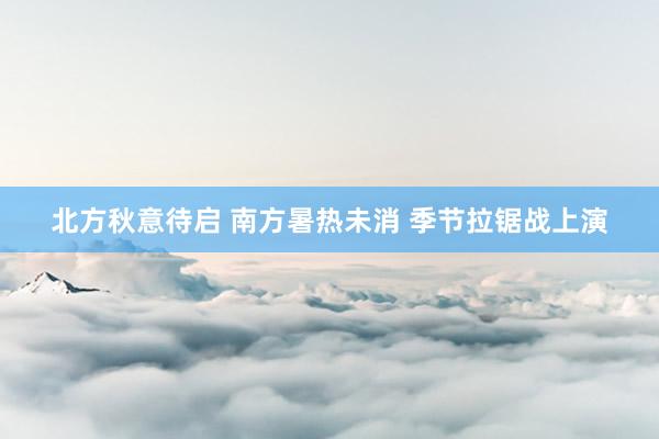 北方秋意待启 南方暑热未消 季节拉锯战上演