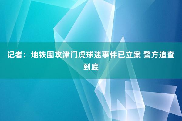 记者：地铁围攻津门虎球迷事件已立案 警方追查到底