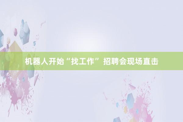 机器人开始“找工作” 招聘会现场直击