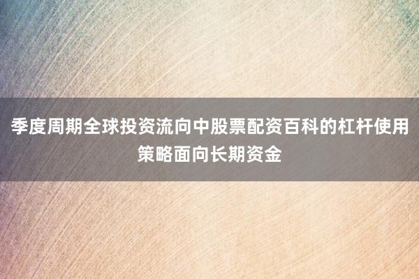 季度周期全球投资流向中股票配资百科的杠杆使用策略面向长期资金