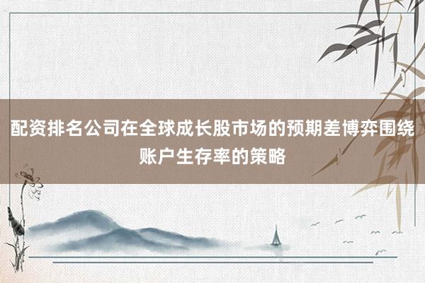 配资排名公司在全球成长股市场的预期差博弈围绕账户生存率的策略