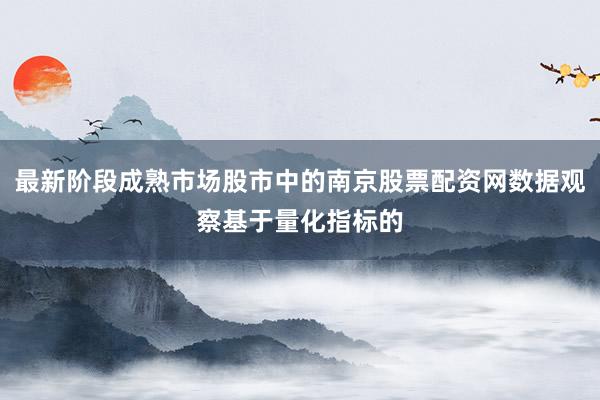 最新阶段成熟市场股市中的南京股票配资网数据观察基于量化指标的