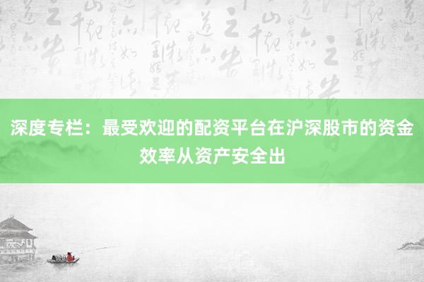深度专栏：最受欢迎的配资平台在沪深股市的资金效率从资产安全出