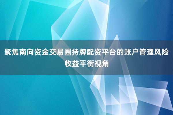 聚焦南向资金交易圈持牌配资平台的账户管理风险收益平衡视角
