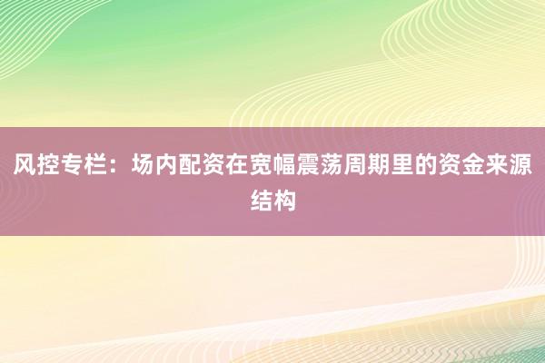 风控专栏：场内配资在宽幅震荡周期里的资金来源结构