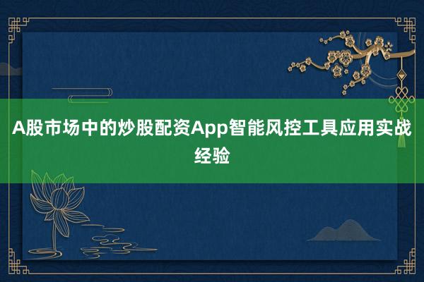 A股市场中的炒股配资App智能风控工具应用实战经验