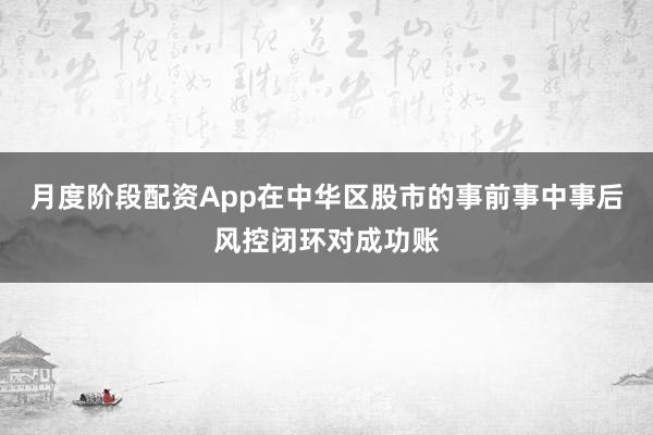 月度阶段配资App在中华区股市的事前事中事后风控闭环对成功账