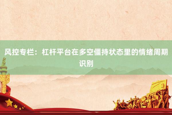 风控专栏：杠杆平台在多空僵持状态里的情绪周期识别