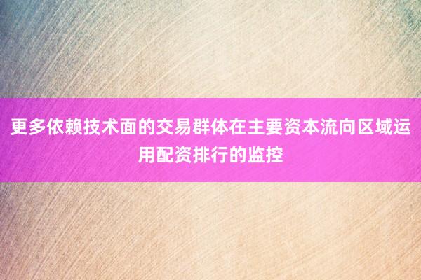 更多依赖技术面的交易群体在主要资本流向区域运用配资排行的监控