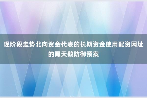 现阶段走势北向资金代表的长期资金使用配资网址的黑天鹅防御预案