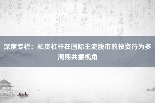 深度专栏：融资杠杆在国际主流股市的投资行为多周期共振视角