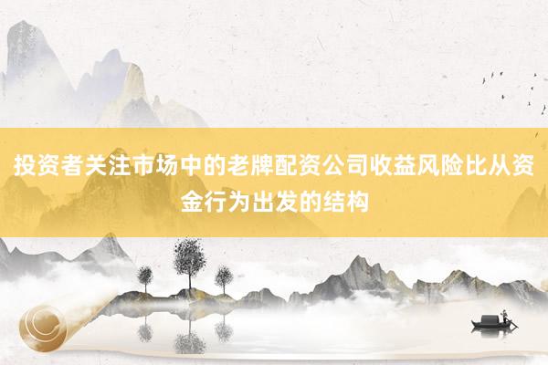 投资者关注市场中的老牌配资公司收益风险比从资金行为出发的结构