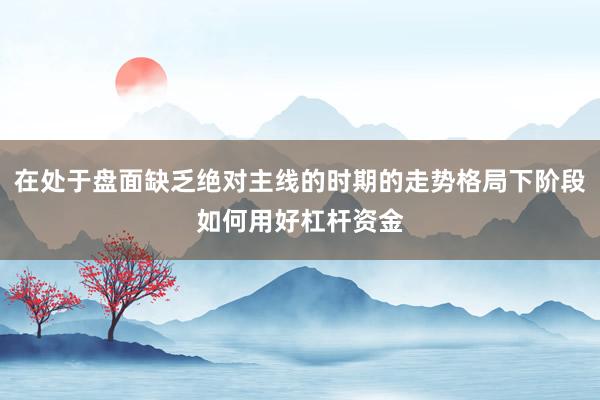 在处于盘面缺乏绝对主线的时期的走势格局下阶段如何用好杠杆资金