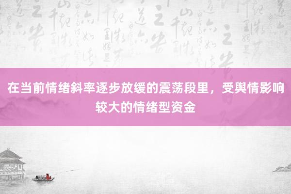 在当前情绪斜率逐步放缓的震荡段里，受舆情影响较大的情绪型资金