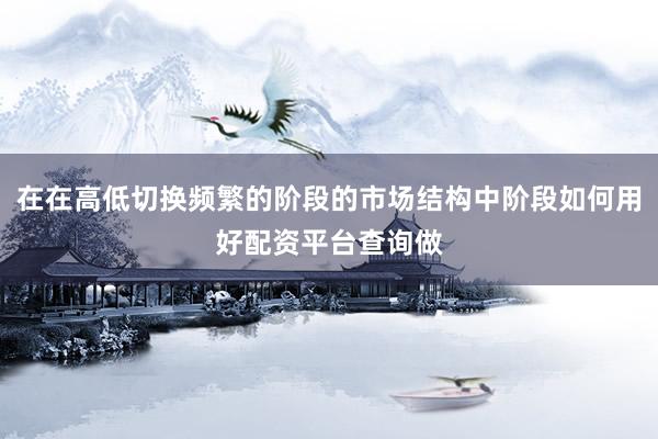 在在高低切换频繁的阶段的市场结构中阶段如何用好配资平台查询做