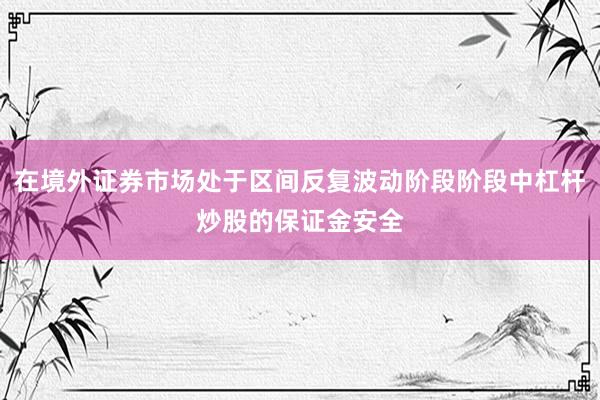 在境外证券市场处于区间反复波动阶段阶段中杠杆炒股的保证金安全