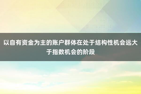 以自有资金为主的账户群体在处于结构性机会远大于指数机会的阶段