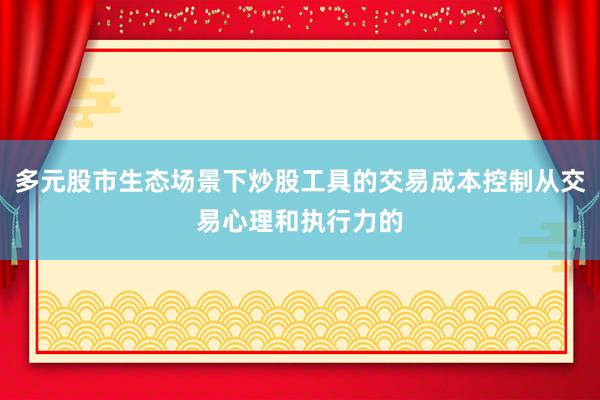 多元股市生态场景下炒股工具的交易成本控制从交易心理和执行力的