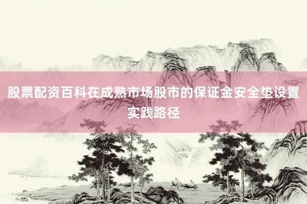 股票配资百科在成熟市场股市的保证金安全垫设置实践路径