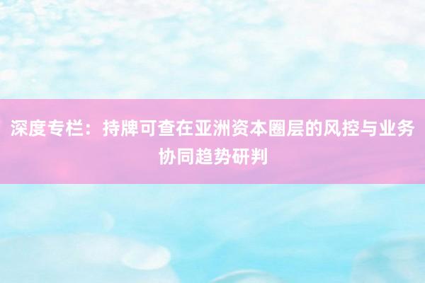 深度专栏：持牌可查在亚洲资本圈层的风控与业务协同趋势研判
