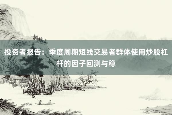 投资者报告：季度周期短线交易者群体使用炒股杠杆的因子回测与稳