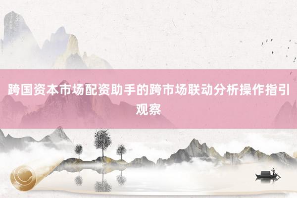 跨国资本市场配资助手的跨市场联动分析操作指引观察