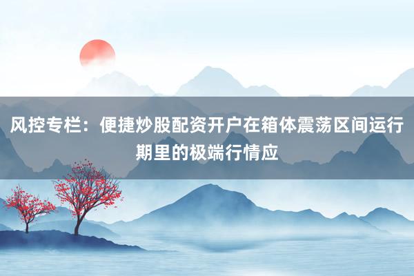 风控专栏：便捷炒股配资开户在箱体震荡区间运行期里的极端行情应