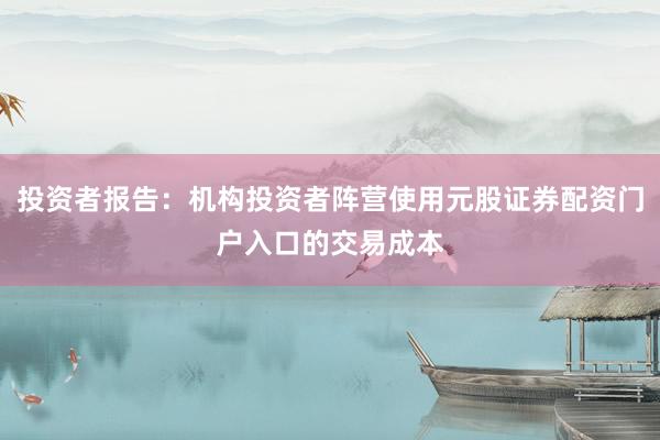 投资者报告：机构投资者阵营使用元股证券配资门户入口的交易成本