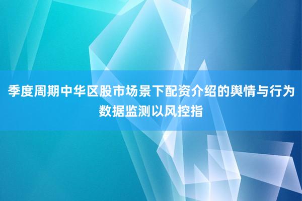 季度周期中华区股市场景下配资介绍的舆情与行为数据监测以风控指