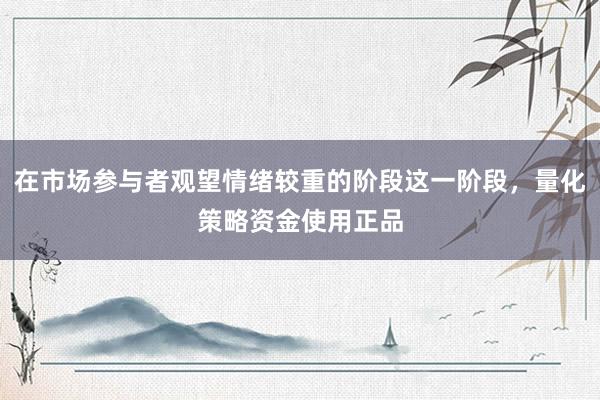 在市场参与者观望情绪较重的阶段这一阶段，量化策略资金使用正品
